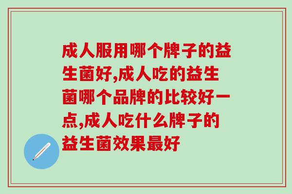 成人吃哪个牌子的益生菌效果好点，你选对了吗？