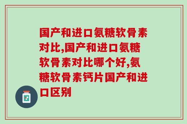 国产和进口氨糖软骨素对比，国产的真的不差！