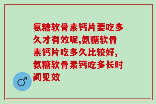 氨糖软骨素钙片要吃多久才有效呢？不知道的来看看
