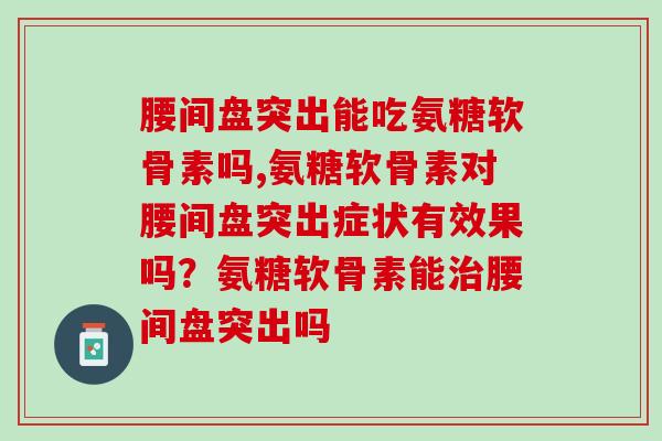 腰间盘突出能吃氨糖软骨素吗,你一定要知道。 腰间盘突出能吃氨糖软骨素吗,你一定要知道。