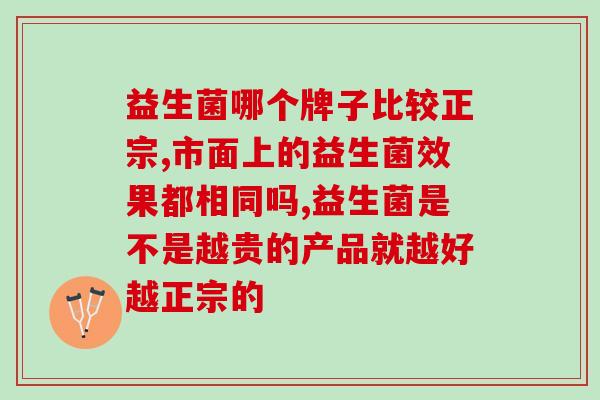 益生菌哪个牌子比较正宗?可以这样选! 益生菌哪个牌子比较正宗?可以这样选!