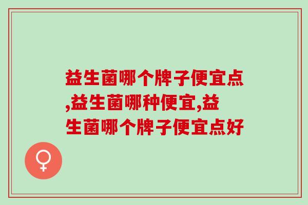 益生菌哪个牌子便宜点?你知道吗? 益生菌哪个牌子便宜点?你知道吗?