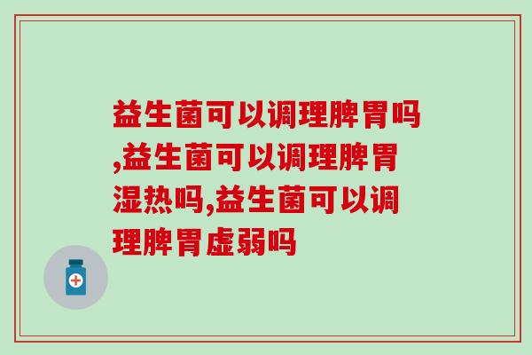益生菌可以调理脾胃吗？你都清楚吗？