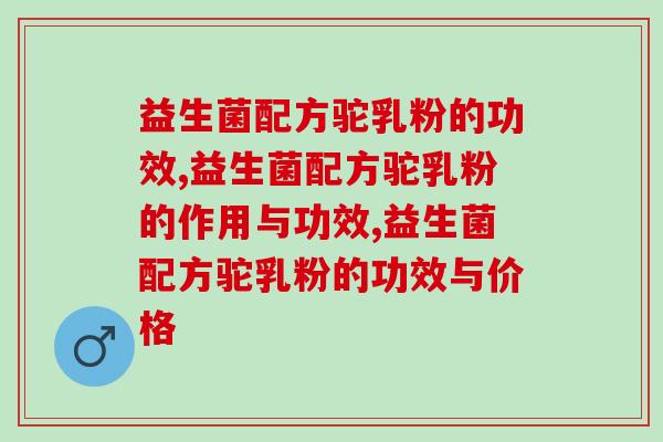 益生菌配方驼乳粉的功效,你都了解吗? 益生菌配方驼乳粉的功效,你都了解吗?