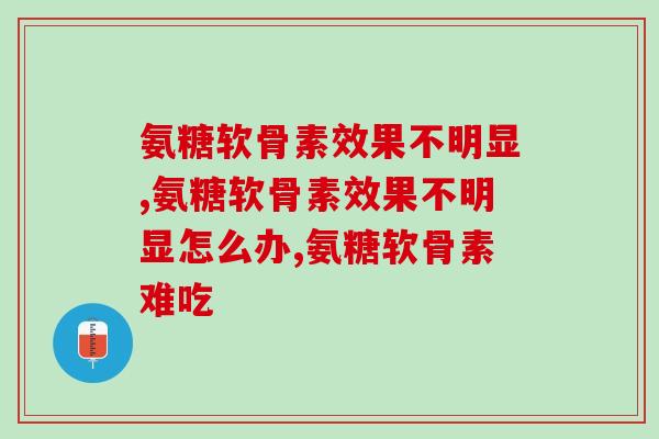 氨糖软骨素效果不明显?你遇到过吗? 氨糖软骨素效果不明显?你遇到过吗?