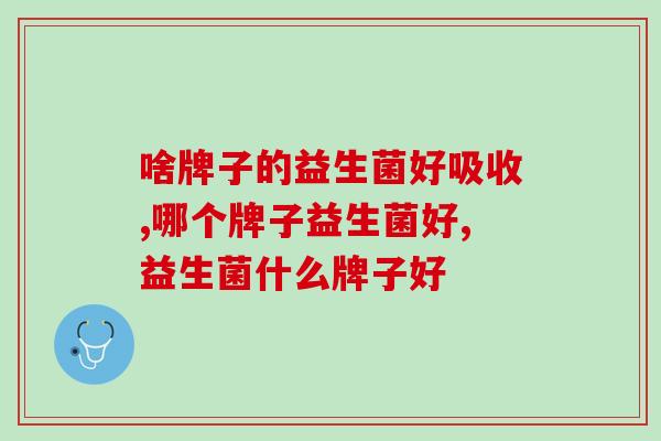 啥牌子的益生菌好吸收？选对就事半功倍了！