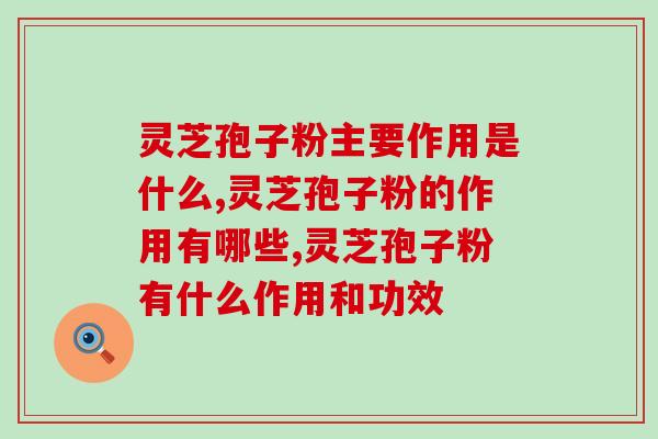 灵芝孢子粉主要作用是什么？对人体有什么好处？
