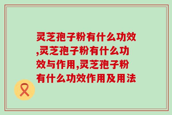 究竟灵芝孢子粉有什么功效？