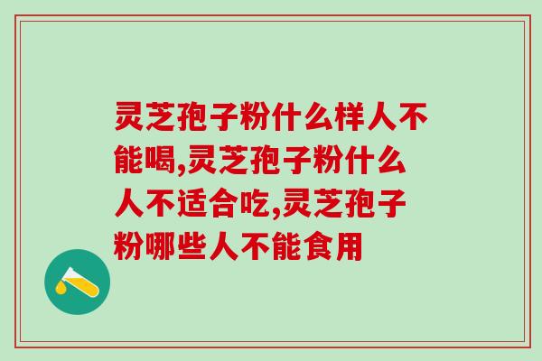 灵芝孢子粉什么样人不能喝？主要排除以下三类人