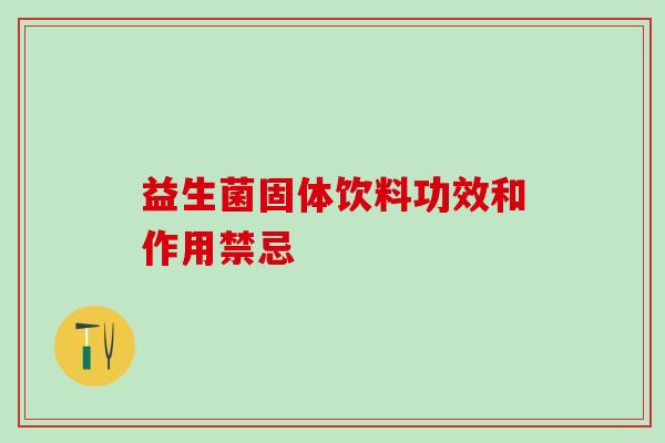 益生菌固体饮料功效和作用禁忌,你了解吗? 益生菌固体饮料功效和作用禁忌,你了解吗?