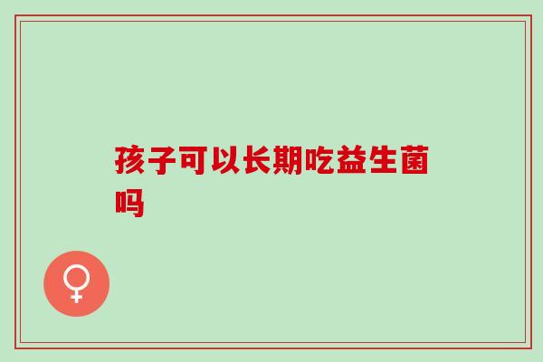 孩子可以长期吃益生菌吗？益生菌的效果极佳!