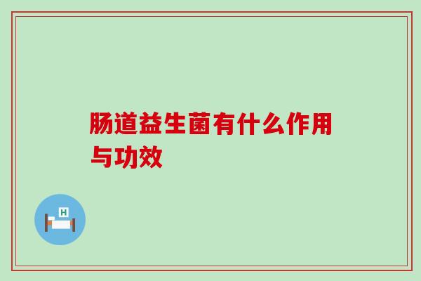 肠道益生菌有什么作用与功效，三分钟带你全面了解肠道益生菌