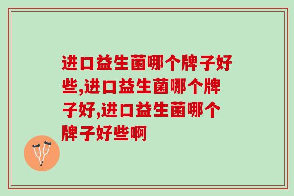 进口益生菌哪个牌子好些，你真的了解吗？