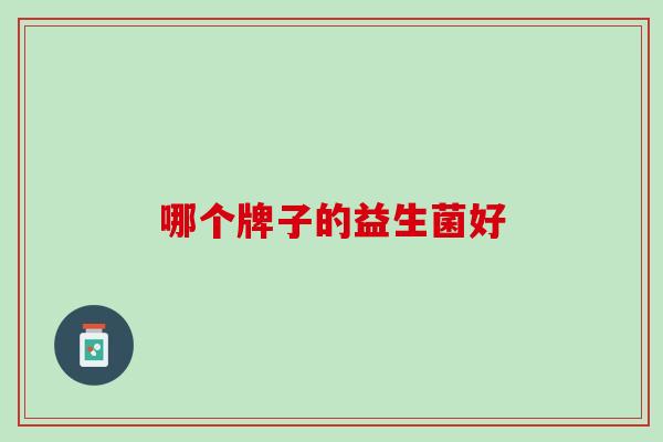 哪个牌子的益生菌好——益生菌品牌的选用与推荐