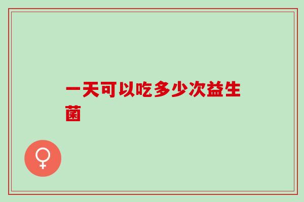 一天可以吃多少次益生菌?怎样吃益生菌有效? 一天可以吃多少次益生菌?怎样吃益生菌有效?