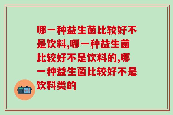 哪一种益生菌比较好不是饮料，你知道吗？