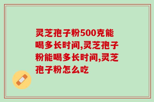 灵芝孢子粉500克能喝多长时间？具体还是因人而异
