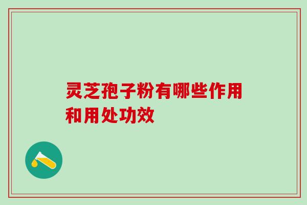 “不老药”|“赛人参”|灵芝孢子粉有哪些作用和用处功效？