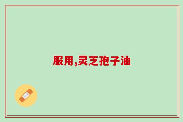 吃灵芝孢子油饭前吃还是饭后吃(灵芝孢子油的服用方法)