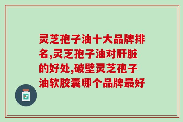 服用灵芝孢子油的反应(灵芝孢子油的作用及其影响) 服用灵芝孢子油的反应(灵芝孢子油的作用及其影响)