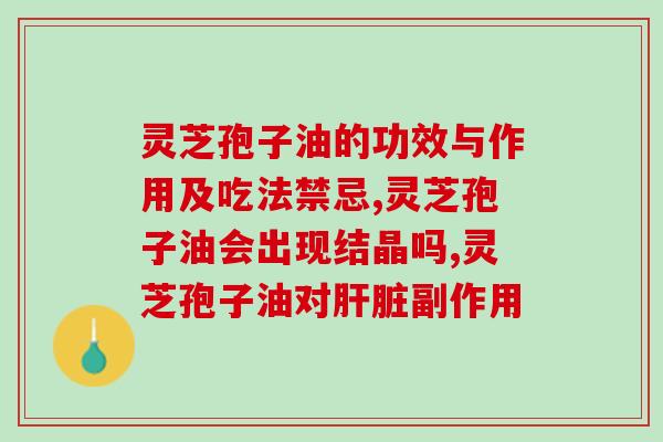 吃灵芝孢子油会拉肚子吗(灵芝孢子油的副作用有哪些)