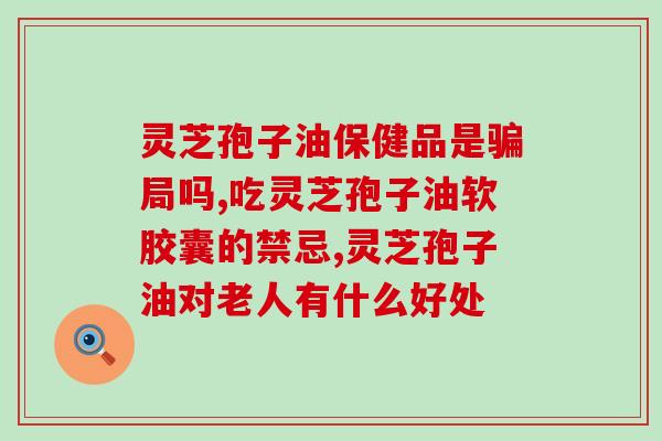 可以吃灵芝孢子油吗(灵芝孢子油对的作用) 可以吃灵芝孢子油吗(灵芝孢子油对的作用)