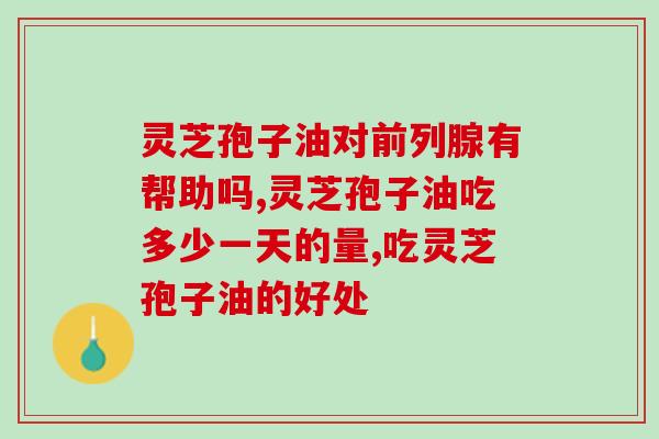 化疗病人可以吃灵芝孢子油吗(灵芝孢子油的营养价值与食用指南)