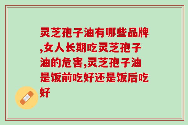 吃了灵芝孢子油胃不舒服(如何正确服用灵芝孢子油)