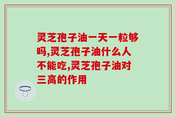 吃灵芝孢子油胶囊的禁忌(了解灵芝孢子油胶囊的注意事项)