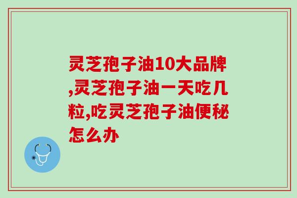 经常吃灵芝孢子油对人身体有哪些好处(灵芝孢子油的健康功效)