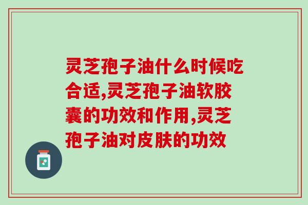 患者能吃灵芝孢子油有用吗(探讨灵芝孢子油对患者的疗效) 患者能吃灵芝孢子油有用吗(探讨灵芝孢子油对患者的疗效)