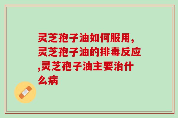 症可以吃灵芝孢子油吗(探讨灵芝孢子油对症的作用) 症可以吃灵芝孢子油吗(探讨灵芝孢子油对症的作用)