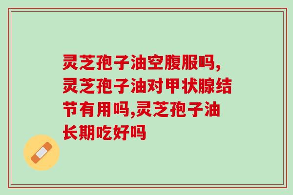 好的灵芝孢子油应含多少灵芝三菇(灵芝孢子油的含量指标)