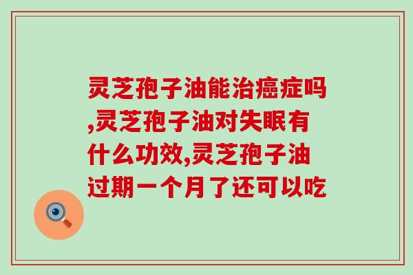可以吃灵芝孢子油吗(灵芝孢子油的营养价值与抗作用) 可以吃灵芝孢子油吗(灵芝孢子油的营养价值与抗作用)