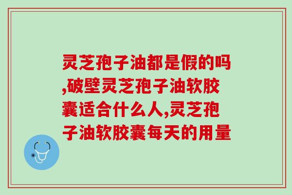 后吃灵芝孢子油胶囊可以吗(探讨灵芝孢子油胶囊对后患者的疗效) 后吃灵芝孢子油胶囊可以吗(探讨灵芝孢子油胶囊对后患者的疗效)