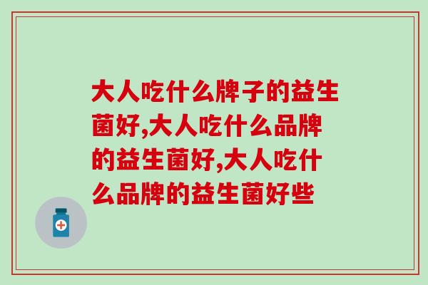 大人吃什么牌子的益生菌好?肠胃养生准选它 大人吃什么牌子的益生菌好?肠胃养生准选它