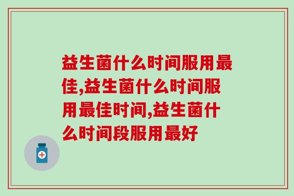 益生菌什么时间服用最佳？专家称这几个时间点吃更合适
