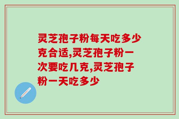 灵芝孢子粉每天吃多少克合适？是吃得越多越好吗