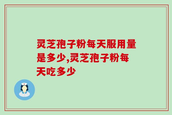 灵芝孢子粉每天服用量是多少？吃多了会有副作用吗？