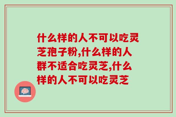 什么样的人不可以吃灵芝孢子粉哪？保健上品原来也会有禁忌人群！