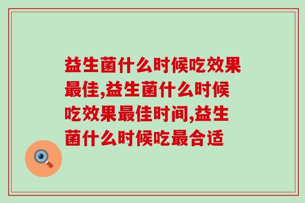 益生菌什么时候吃效果最佳？一分钟了解这个健康小知识！