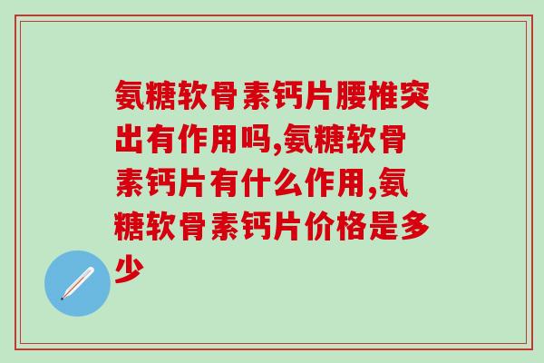 氨糖软骨素钙片腰椎突出有作用吗，还在这样要注意了！