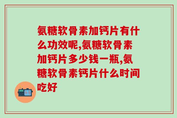 氨糖软骨素加钙片有什么功效呢，快来看看吧~