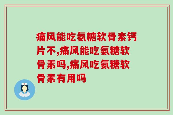 痛风能吃氨糖软骨素钙片不？不知道的可以进来看看了！