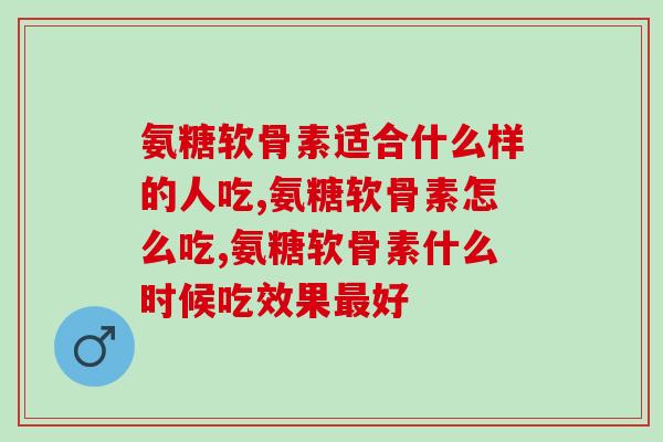 氨糖软骨素适合什么样的人吃，不属于这类人千万不要吃了！