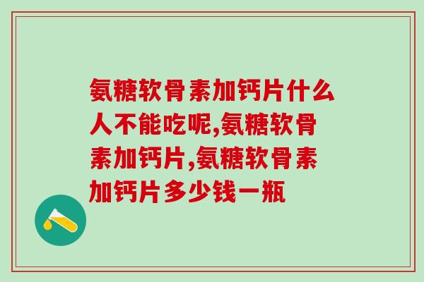 氨糖软骨素加钙片什么人不能吃呢，这可千万不能乱吃！