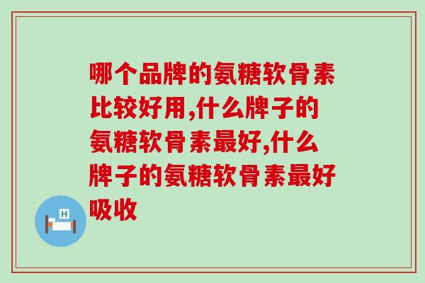 哪个品牌的氨糖软骨素比较好用,你知道吗。 哪个品牌的氨糖软骨素比较好用,你知道吗。