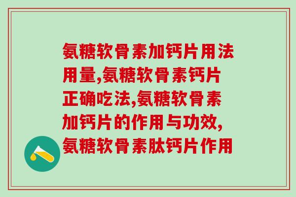 氨糖软骨素加钙片用法用量,这样吃才是正确的! 氨糖软骨素加钙片用法用量,这样吃才是正确的!