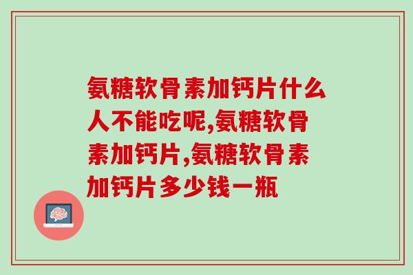 氨糖软骨素加钙片什么人不能吃呢，居然还会这样？