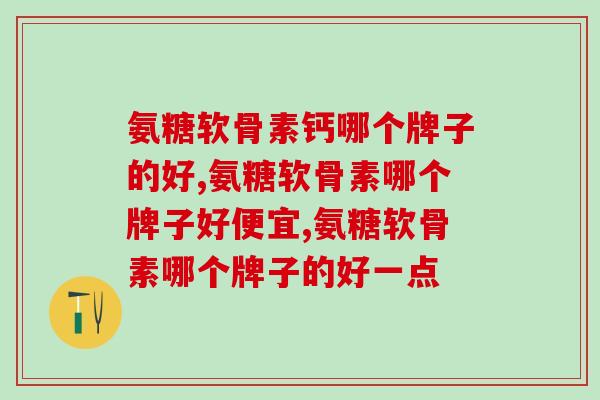 氨糖软骨素钙哪个牌子的好，想要买的可以来看看！
